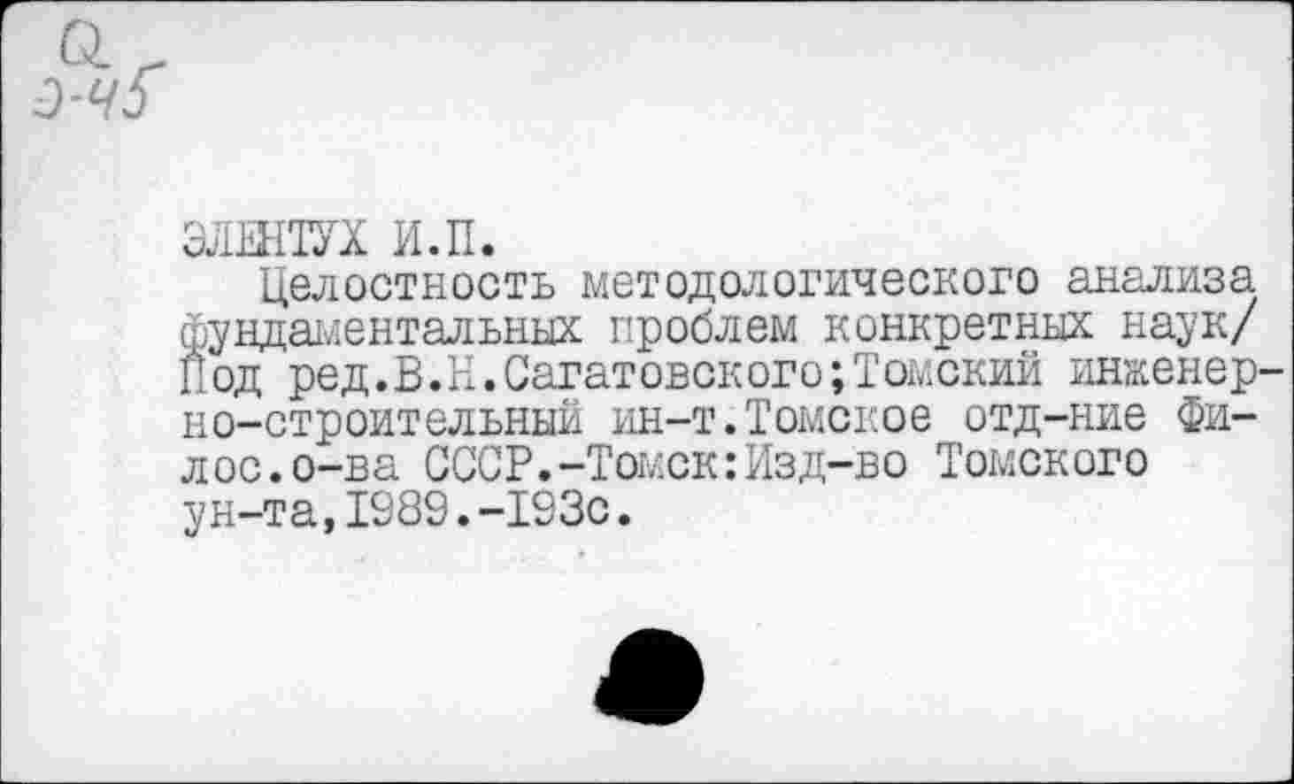 ﻿ЭЛШТУХ и.п.
Целостность методологического анализа фундаментальных проблем конкретных наук/ Под ред.В.Н.Саратовского;Томский инженерно-строительный ин-т.Томское отд-ние Фи-лос.о-ва СССР.-Томск:Изд-во Томского ун-та,1989.-193с.